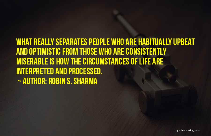 Robin S. Sharma Quotes: What Really Separates People Who Are Habitually Upbeat And Optimistic From Those Who Are Consistently Miserable Is How The Circumstances