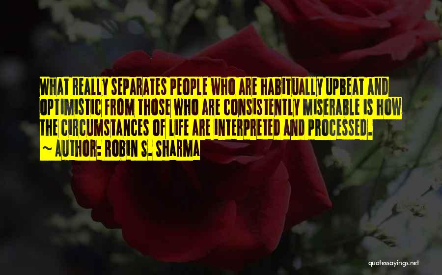 Robin S. Sharma Quotes: What Really Separates People Who Are Habitually Upbeat And Optimistic From Those Who Are Consistently Miserable Is How The Circumstances