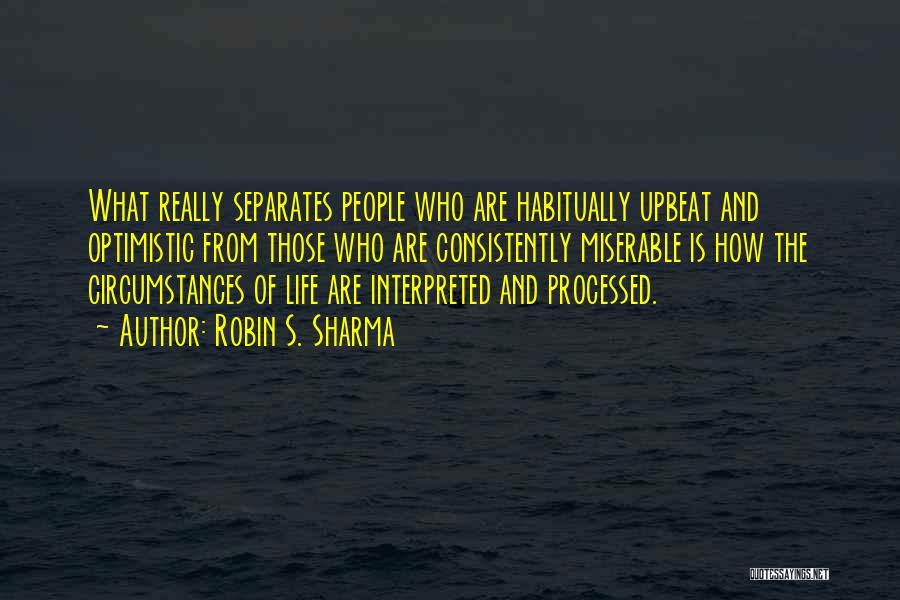 Robin S. Sharma Quotes: What Really Separates People Who Are Habitually Upbeat And Optimistic From Those Who Are Consistently Miserable Is How The Circumstances