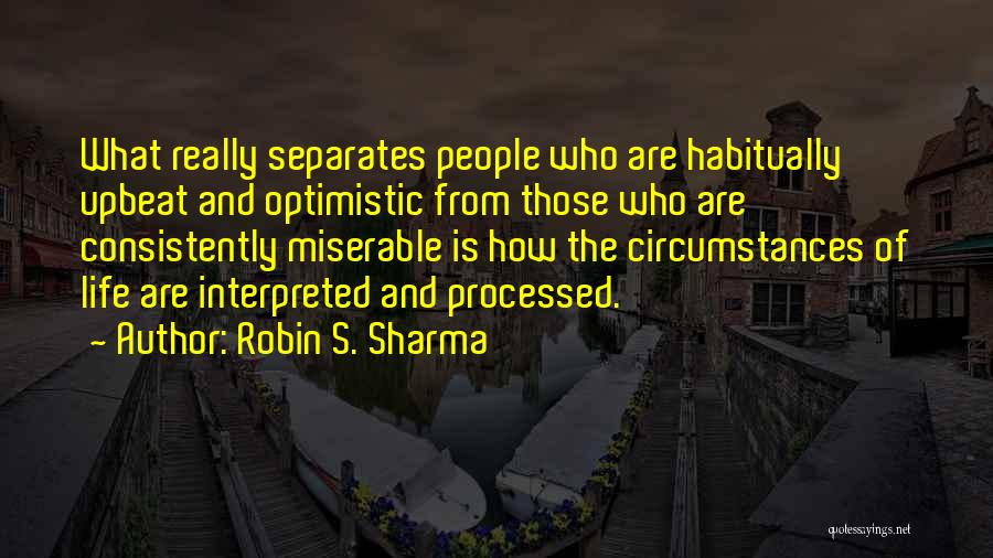 Robin S. Sharma Quotes: What Really Separates People Who Are Habitually Upbeat And Optimistic From Those Who Are Consistently Miserable Is How The Circumstances