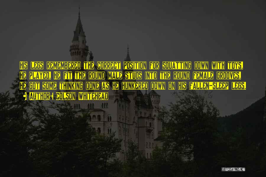Colson Whitehead Quotes: His Legs Remembered The Correct Position For Squatting Down With Toys. He Played. He Fit The Round Male Studs Into