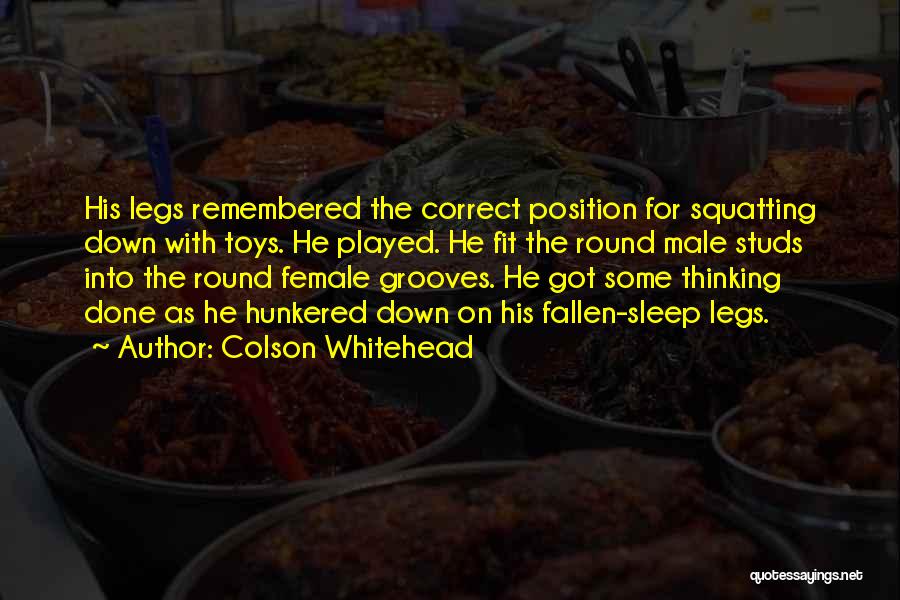 Colson Whitehead Quotes: His Legs Remembered The Correct Position For Squatting Down With Toys. He Played. He Fit The Round Male Studs Into