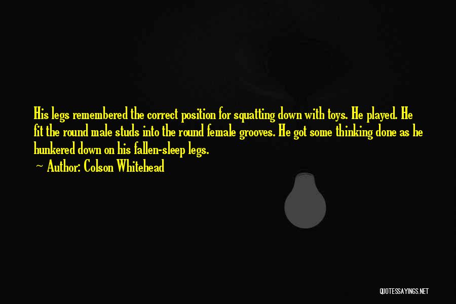 Colson Whitehead Quotes: His Legs Remembered The Correct Position For Squatting Down With Toys. He Played. He Fit The Round Male Studs Into