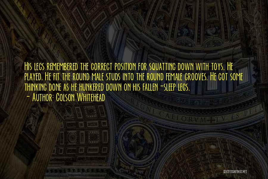 Colson Whitehead Quotes: His Legs Remembered The Correct Position For Squatting Down With Toys. He Played. He Fit The Round Male Studs Into