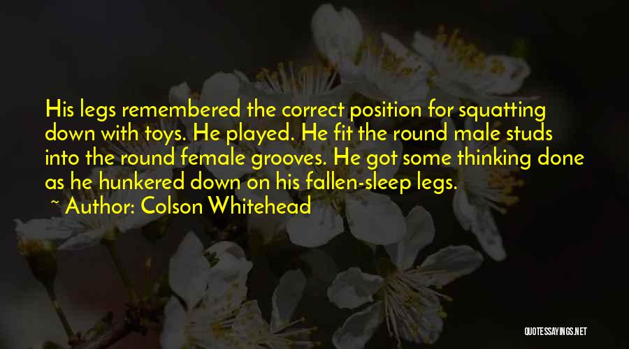 Colson Whitehead Quotes: His Legs Remembered The Correct Position For Squatting Down With Toys. He Played. He Fit The Round Male Studs Into