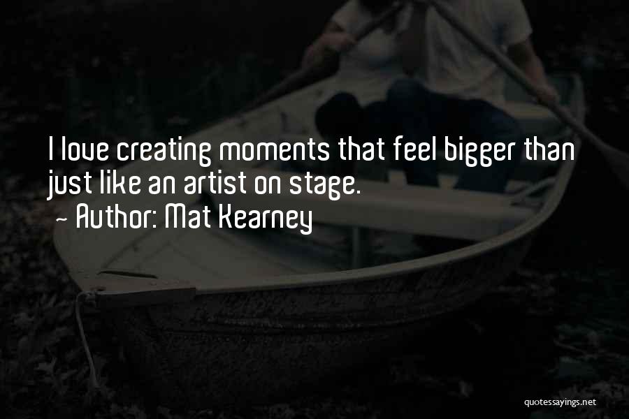 Mat Kearney Quotes: I Love Creating Moments That Feel Bigger Than Just Like An Artist On Stage.