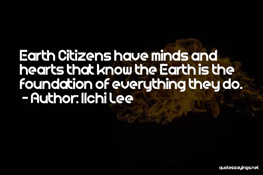 Ilchi Lee Quotes: Earth Citizens Have Minds And Hearts That Know The Earth Is The Foundation Of Everything They Do.