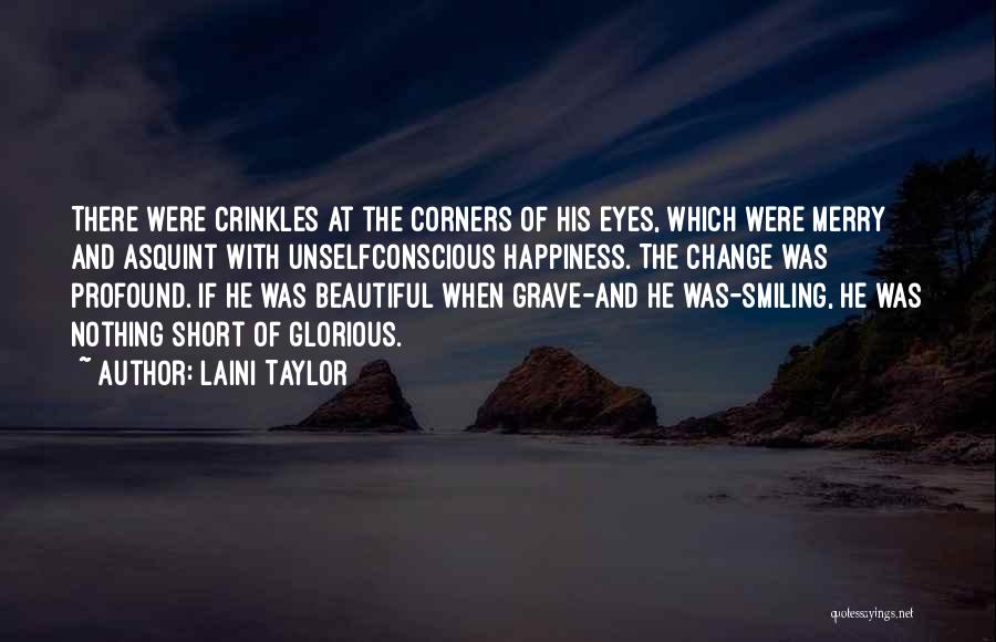 Laini Taylor Quotes: There Were Crinkles At The Corners Of His Eyes, Which Were Merry And Asquint With Unselfconscious Happiness. The Change Was