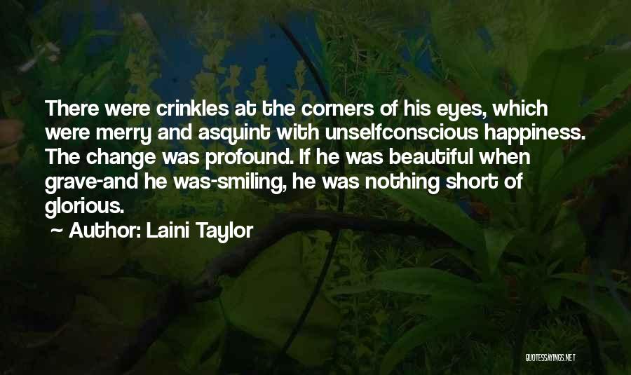 Laini Taylor Quotes: There Were Crinkles At The Corners Of His Eyes, Which Were Merry And Asquint With Unselfconscious Happiness. The Change Was