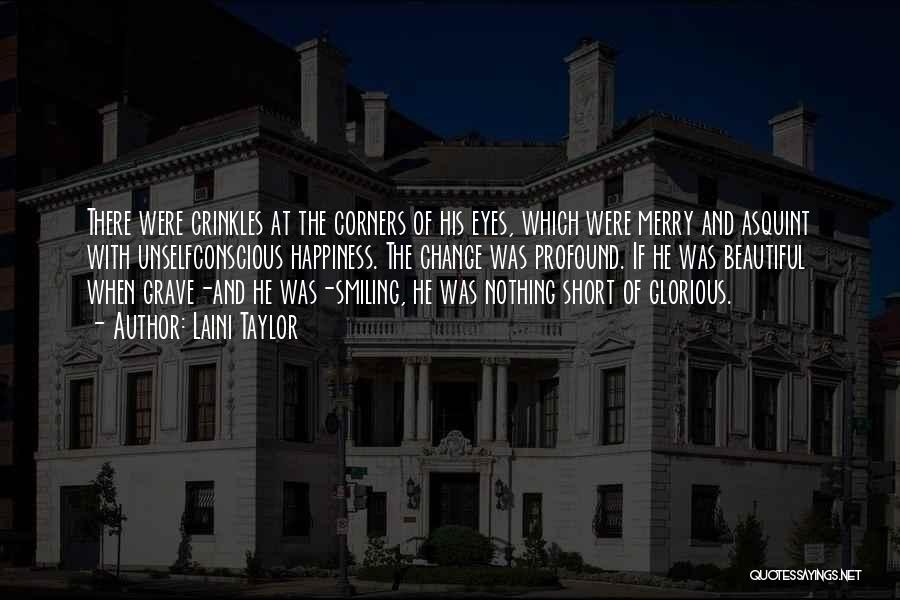 Laini Taylor Quotes: There Were Crinkles At The Corners Of His Eyes, Which Were Merry And Asquint With Unselfconscious Happiness. The Change Was