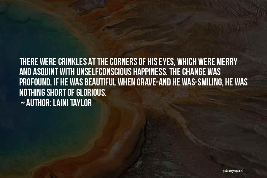 Laini Taylor Quotes: There Were Crinkles At The Corners Of His Eyes, Which Were Merry And Asquint With Unselfconscious Happiness. The Change Was