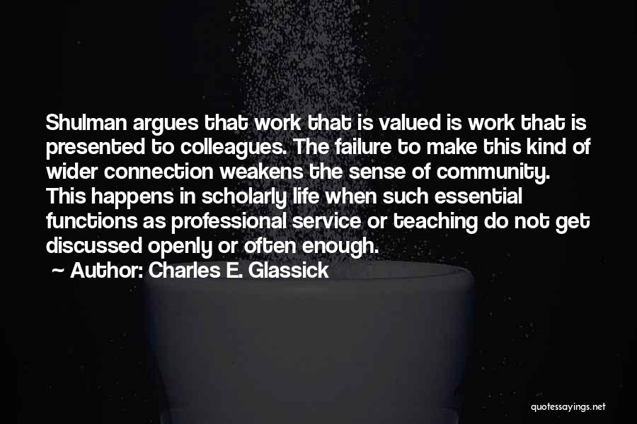 Charles E. Glassick Quotes: Shulman Argues That Work That Is Valued Is Work That Is Presented To Colleagues. The Failure To Make This Kind