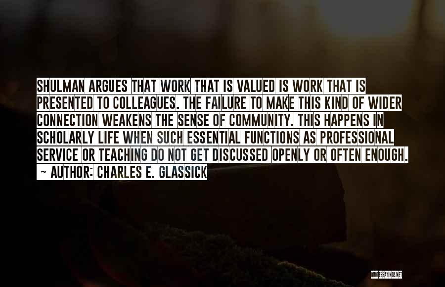 Charles E. Glassick Quotes: Shulman Argues That Work That Is Valued Is Work That Is Presented To Colleagues. The Failure To Make This Kind