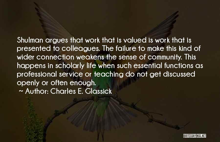 Charles E. Glassick Quotes: Shulman Argues That Work That Is Valued Is Work That Is Presented To Colleagues. The Failure To Make This Kind