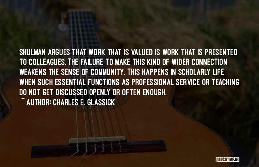 Charles E. Glassick Quotes: Shulman Argues That Work That Is Valued Is Work That Is Presented To Colleagues. The Failure To Make This Kind