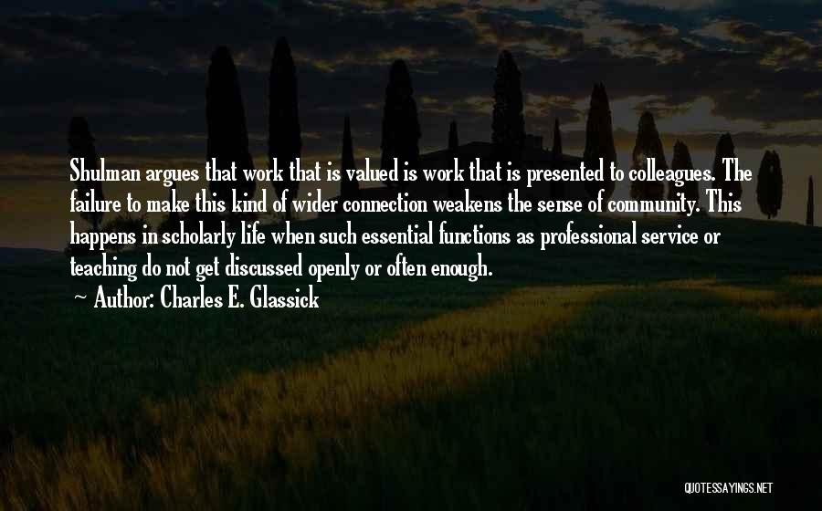 Charles E. Glassick Quotes: Shulman Argues That Work That Is Valued Is Work That Is Presented To Colleagues. The Failure To Make This Kind