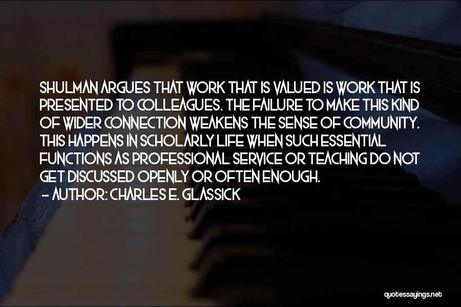 Charles E. Glassick Quotes: Shulman Argues That Work That Is Valued Is Work That Is Presented To Colleagues. The Failure To Make This Kind