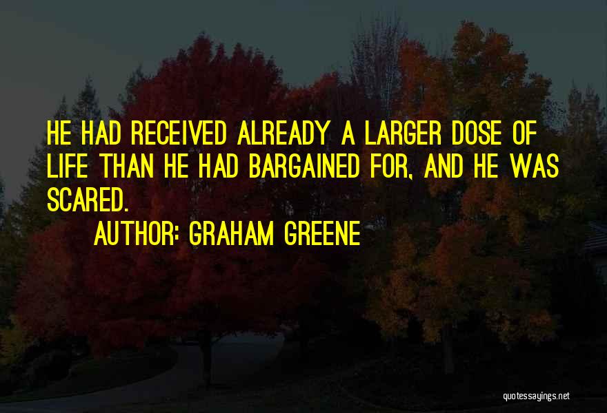 Graham Greene Quotes: He Had Received Already A Larger Dose Of Life Than He Had Bargained For, And He Was Scared.