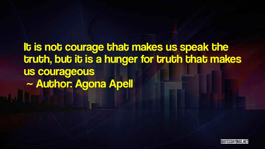 Agona Apell Quotes: It Is Not Courage That Makes Us Speak The Truth, But It Is A Hunger For Truth That Makes Us