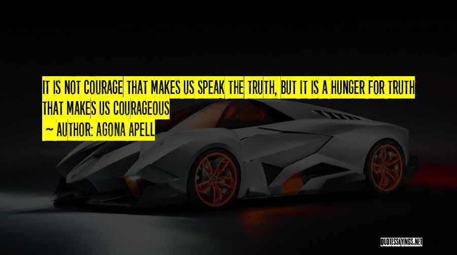 Agona Apell Quotes: It Is Not Courage That Makes Us Speak The Truth, But It Is A Hunger For Truth That Makes Us