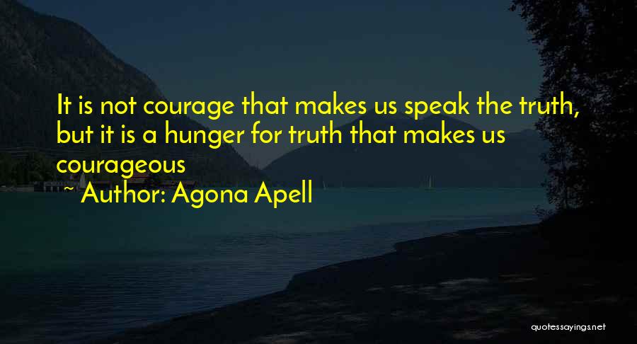 Agona Apell Quotes: It Is Not Courage That Makes Us Speak The Truth, But It Is A Hunger For Truth That Makes Us