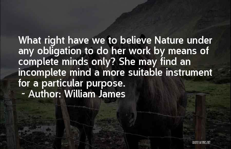 William James Quotes: What Right Have We To Believe Nature Under Any Obligation To Do Her Work By Means Of Complete Minds Only?