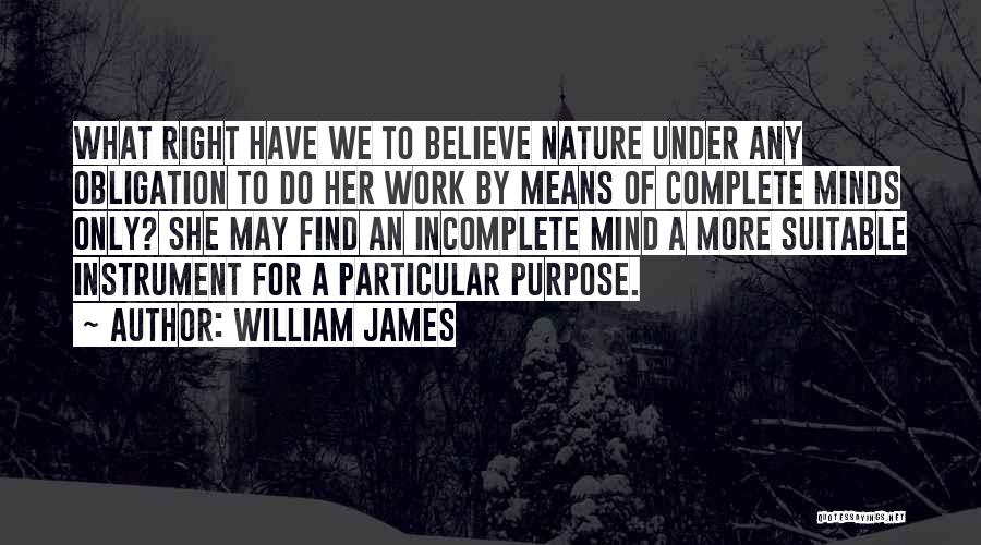 William James Quotes: What Right Have We To Believe Nature Under Any Obligation To Do Her Work By Means Of Complete Minds Only?