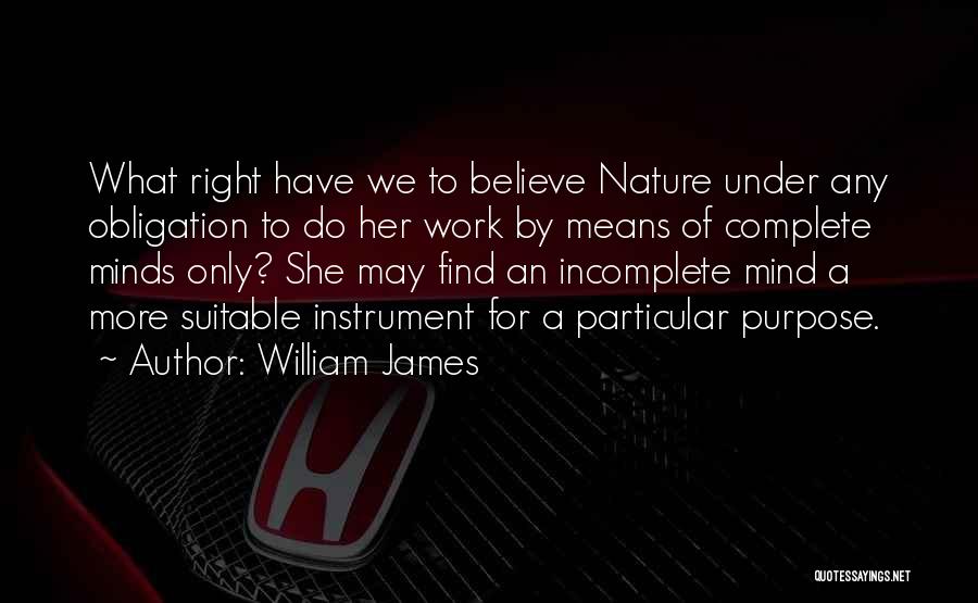 William James Quotes: What Right Have We To Believe Nature Under Any Obligation To Do Her Work By Means Of Complete Minds Only?