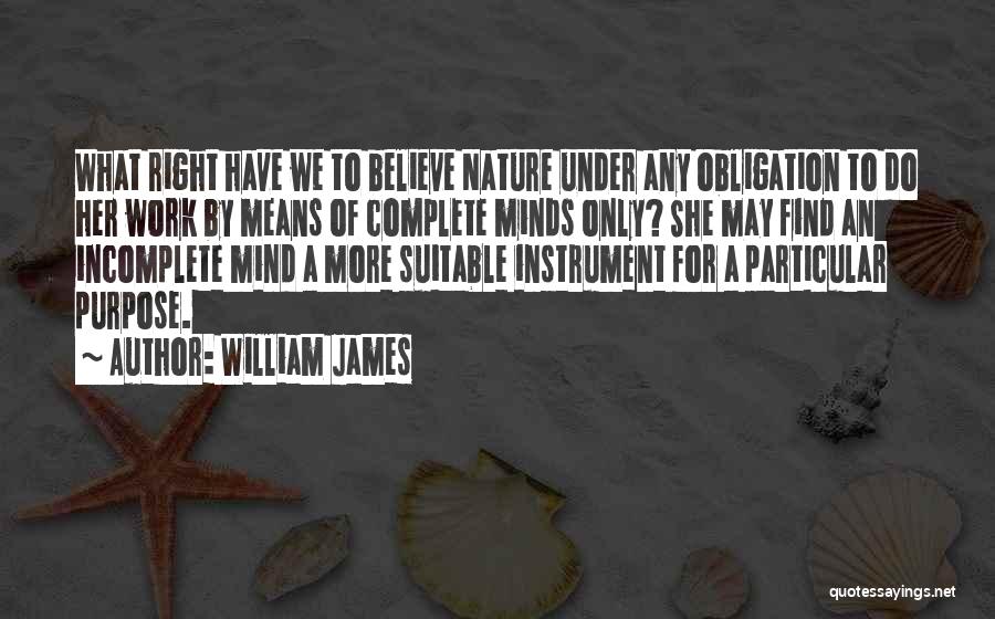 William James Quotes: What Right Have We To Believe Nature Under Any Obligation To Do Her Work By Means Of Complete Minds Only?