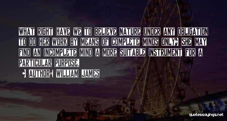 William James Quotes: What Right Have We To Believe Nature Under Any Obligation To Do Her Work By Means Of Complete Minds Only?