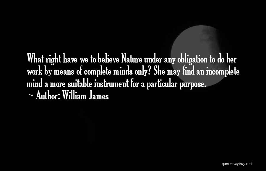 William James Quotes: What Right Have We To Believe Nature Under Any Obligation To Do Her Work By Means Of Complete Minds Only?
