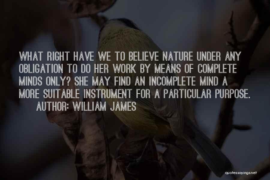 William James Quotes: What Right Have We To Believe Nature Under Any Obligation To Do Her Work By Means Of Complete Minds Only?