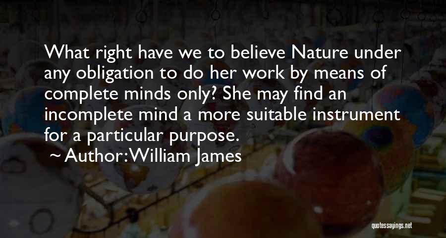 William James Quotes: What Right Have We To Believe Nature Under Any Obligation To Do Her Work By Means Of Complete Minds Only?