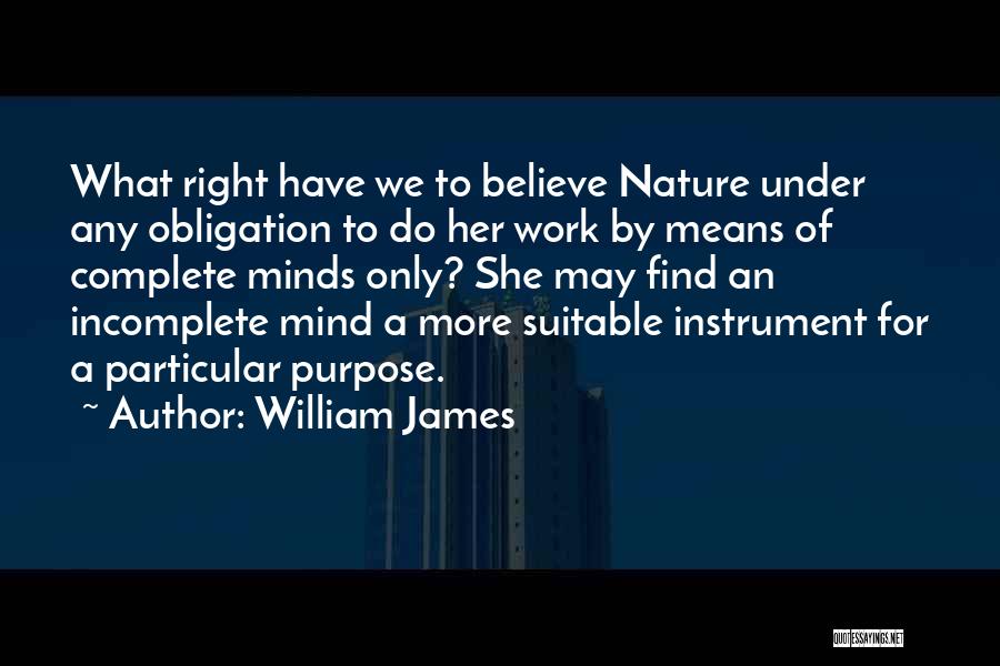 William James Quotes: What Right Have We To Believe Nature Under Any Obligation To Do Her Work By Means Of Complete Minds Only?