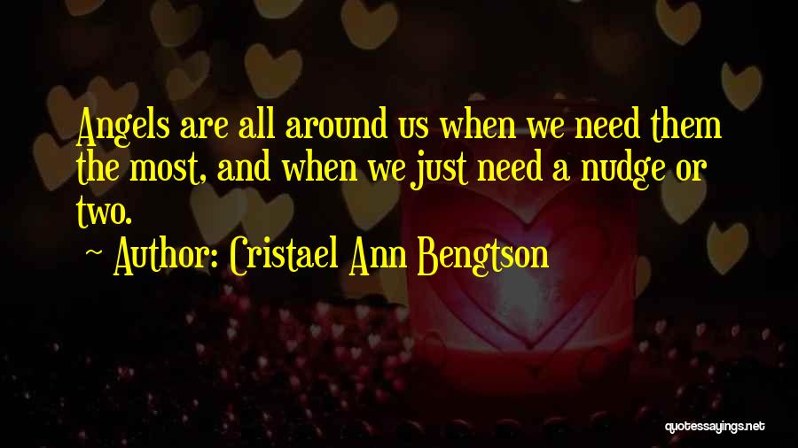 Cristael Ann Bengtson Quotes: Angels Are All Around Us When We Need Them The Most, And When We Just Need A Nudge Or Two.