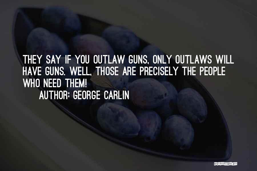 George Carlin Quotes: They Say If You Outlaw Guns, Only Outlaws Will Have Guns. Well, Those Are Precisely The People Who Need Them!