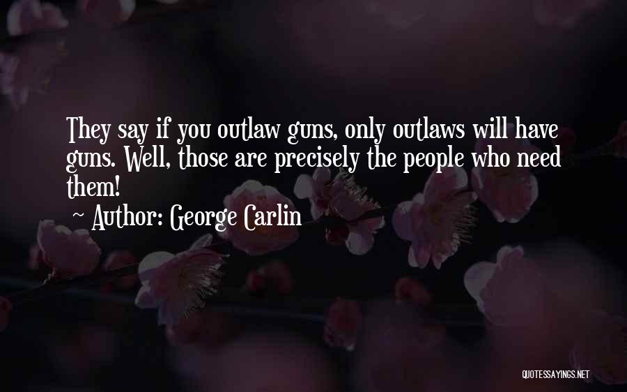 George Carlin Quotes: They Say If You Outlaw Guns, Only Outlaws Will Have Guns. Well, Those Are Precisely The People Who Need Them!