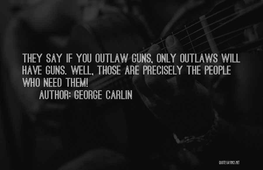 George Carlin Quotes: They Say If You Outlaw Guns, Only Outlaws Will Have Guns. Well, Those Are Precisely The People Who Need Them!