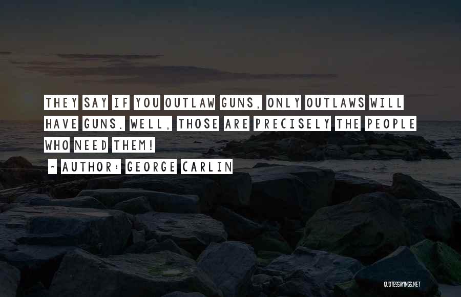 George Carlin Quotes: They Say If You Outlaw Guns, Only Outlaws Will Have Guns. Well, Those Are Precisely The People Who Need Them!