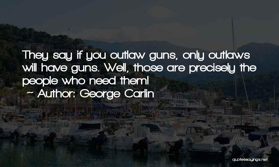 George Carlin Quotes: They Say If You Outlaw Guns, Only Outlaws Will Have Guns. Well, Those Are Precisely The People Who Need Them!