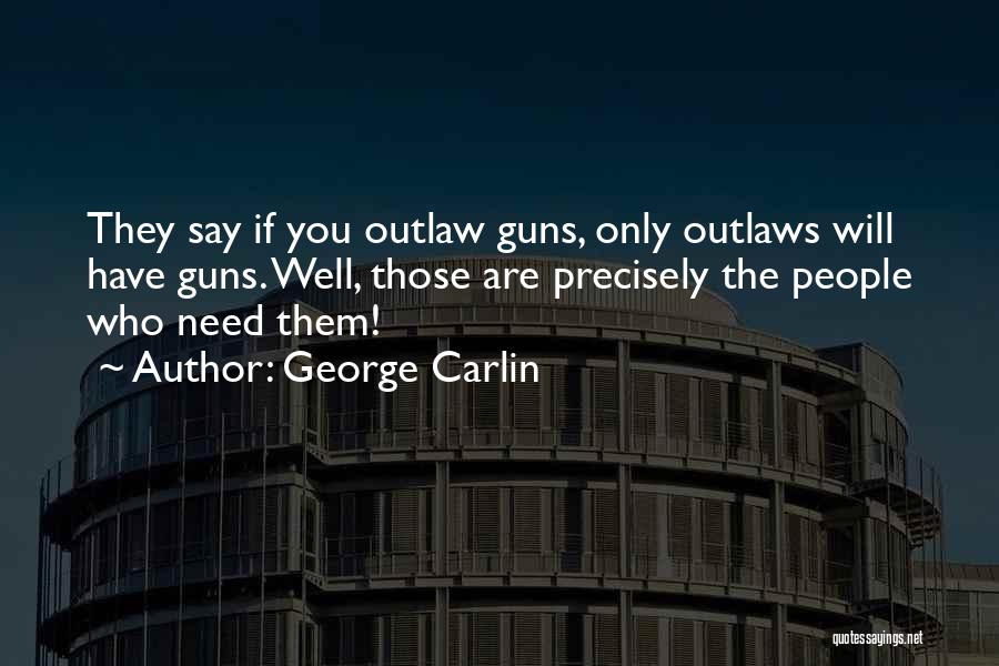 George Carlin Quotes: They Say If You Outlaw Guns, Only Outlaws Will Have Guns. Well, Those Are Precisely The People Who Need Them!