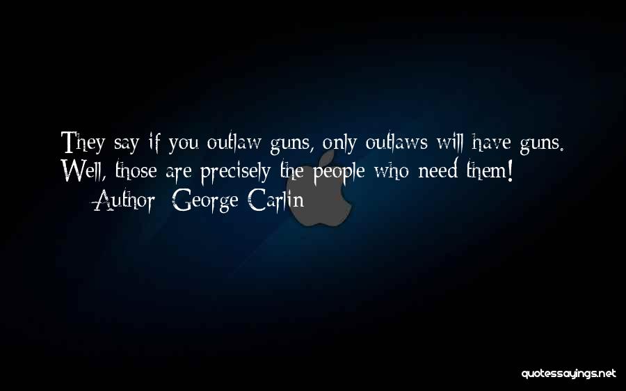 George Carlin Quotes: They Say If You Outlaw Guns, Only Outlaws Will Have Guns. Well, Those Are Precisely The People Who Need Them!