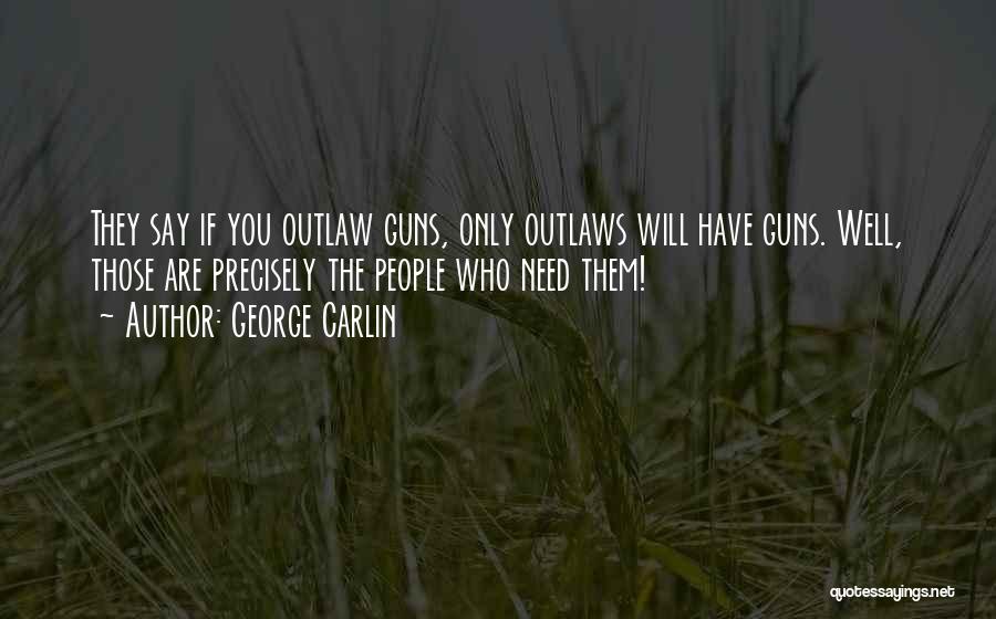 George Carlin Quotes: They Say If You Outlaw Guns, Only Outlaws Will Have Guns. Well, Those Are Precisely The People Who Need Them!