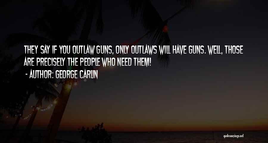George Carlin Quotes: They Say If You Outlaw Guns, Only Outlaws Will Have Guns. Well, Those Are Precisely The People Who Need Them!