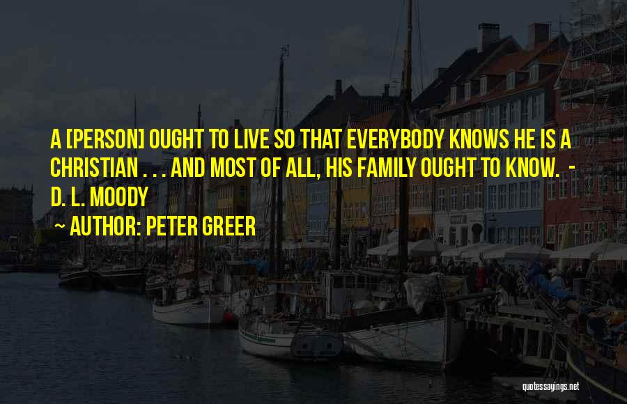 Peter Greer Quotes: A [person] Ought To Live So That Everybody Knows He Is A Christian . . . And Most Of All,