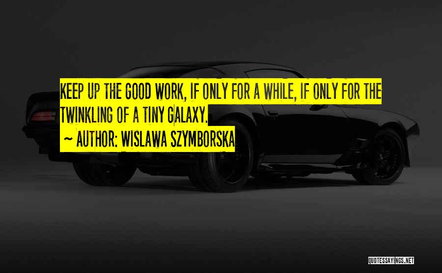 Wislawa Szymborska Quotes: Keep Up The Good Work, If Only For A While, If Only For The Twinkling Of A Tiny Galaxy.