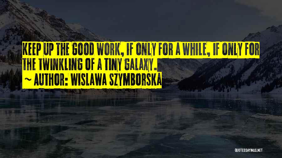 Wislawa Szymborska Quotes: Keep Up The Good Work, If Only For A While, If Only For The Twinkling Of A Tiny Galaxy.