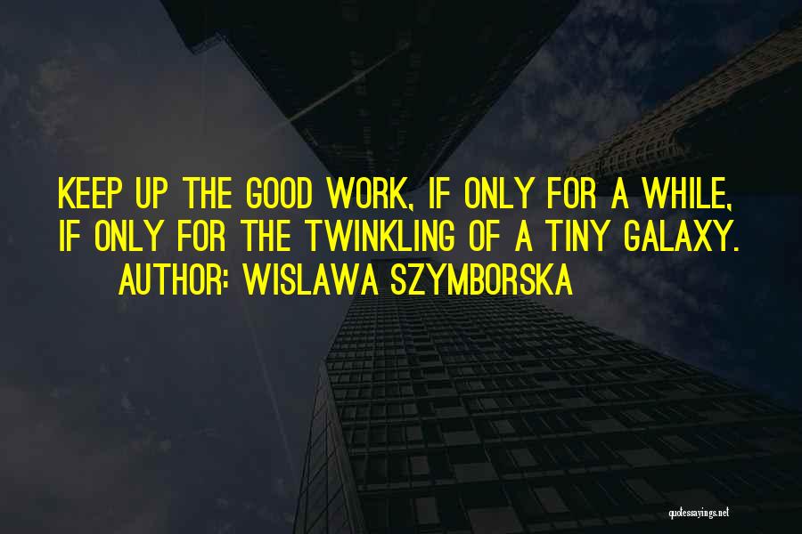 Wislawa Szymborska Quotes: Keep Up The Good Work, If Only For A While, If Only For The Twinkling Of A Tiny Galaxy.