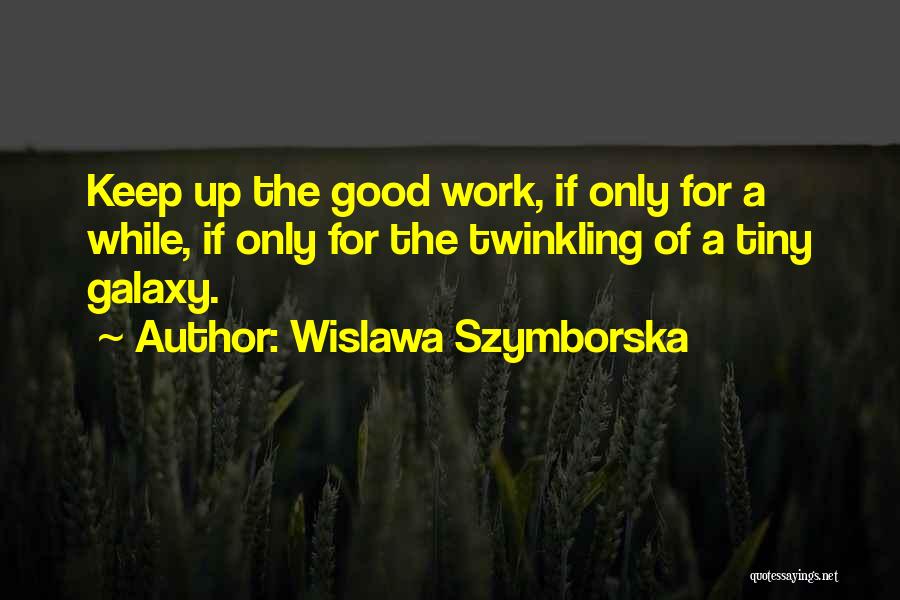 Wislawa Szymborska Quotes: Keep Up The Good Work, If Only For A While, If Only For The Twinkling Of A Tiny Galaxy.