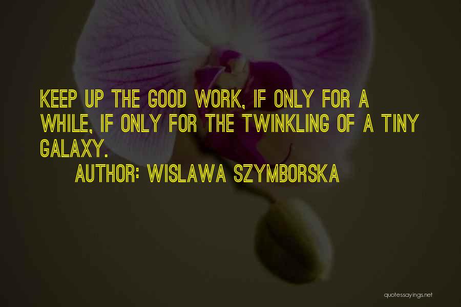 Wislawa Szymborska Quotes: Keep Up The Good Work, If Only For A While, If Only For The Twinkling Of A Tiny Galaxy.